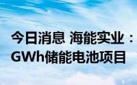 今日消息 海能实业：子公司拟18.6亿元投建4GWh储能电池项目