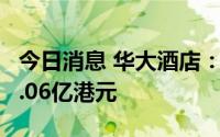 今日消息 华大酒店：上半年拥有人应占溢利1.06亿港元