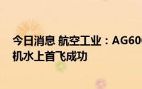 今日消息 航空工业：AG600M“鲲龙”全状态新构型灭火机水上首飞成功