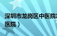 深圳市龙岗区中医院怎么样（深圳市龙岗区中医院）