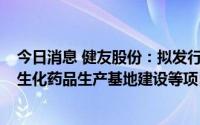 今日消息 健友股份：拟发行不超9.4亿元可转债，用于高端生化药品生产基地建设等项目