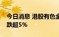 今日消息 港股有色金属板块走弱，中国宏桥跌超5%