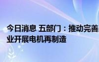 今日消息 五部门：推动完善废旧电机回收利用体系，鼓励企业开展电机再制造