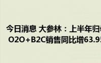 今日消息 大参林：上半年归母净利润7.14亿元，新零售业务 O2O+B2C销售同比增63.95%