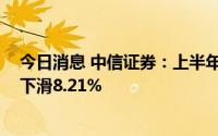 今日消息 中信证券：上半年归母净利润111.96亿元，同比下滑8.21%