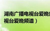 湖南广播电视台爱晚频道节目表（湖南广播电视台爱晚频道）