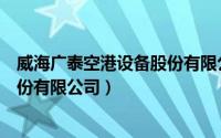 威海广泰空港设备股份有限公司招聘（威海广泰空港设备股份有限公司）