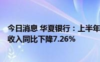 今日消息 华夏银行：上半年归母净利润115.3亿元，利息净收入同比下降7.26%