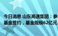 今日消息 山东高速集团：参与发起设立的齐鲁科学城科创母基金签约，基金规模62亿元