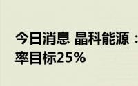 今日消息 晶科能源：下半年TOPCon二期效率目标25%