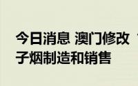 今日消息 澳门修改“控烟法”，全面禁止电子烟制造和销售