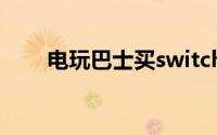 电玩巴士买switch稳吗（电玩巴士）