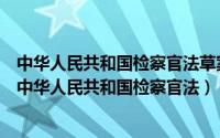 中华人民共和国检察官法草案全文（中华人民共和国法官法中华人民共和国检察官法）