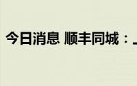 今日消息 顺丰同城：上半年净亏损1.44亿元