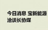 今日消息 宝新能源：目前公司正积极衔接、洽谈长协煤