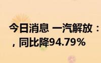 今日消息 一汽解放：上半年归母净利1.7亿元，同比降94.79%