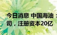 今日消息 中国海油：在广东成立综合能源公司，注册资本20亿