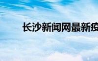 长沙新闻网最新疫情（长沙新闻网）