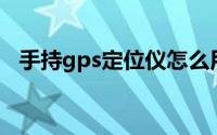 手持gps定位仪怎么用（手持GPS定位仪）