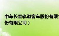 中车长春轨道客车股份有限公司招聘（中车长春轨道客车股份有限公司）