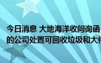 今日消息 大地海洋收问询函：要求公司说明居民愿意通过标的公司处置可回收垃圾和大件垃圾的原因