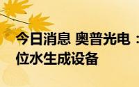 今日消息 奥普光电：公司研发了酸性氧化电位水生成设备