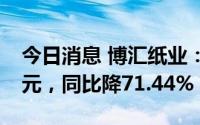 今日消息 博汇纸业：上半年归母净利4.32亿元，同比降71.44%