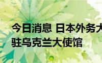 今日消息 日本外务大臣称正在讨论重启日本驻乌克兰大使馆