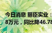 今日消息 丽臣实业：上半年归母净利5055.78万元，同比降46.78%