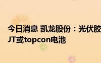 今日消息 凯龙股份：光伏胶用纳米碳酸钙产品暂未应用于HJT或topcon电池