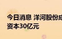 今日消息 洋河股份成立投资管理公司，注册资本30亿元