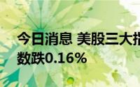 今日消息 美股三大指数均转跌，标普500指数跌0.16%