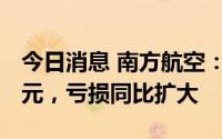 今日消息 南方航空：上半年净亏损114.88亿元，亏损同比扩大