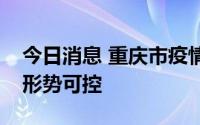 今日消息 重庆市疫情处于平台波动期，总体形势可控