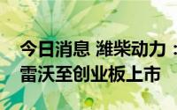 今日消息 潍柴动力：拟分拆控股子公司潍柴雷沃至创业板上市