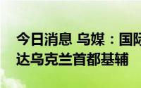 今日消息 乌媒：国际原子能机构代表团已抵达乌克兰首都基辅