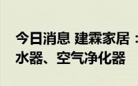 今日消息 建霖家居：与小米生态合作包括净水器、空气净化器