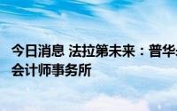 今日消息 法拉第未来：普华永道不连任公司本年度独立注册会计师事务所