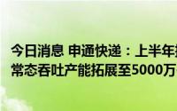 今日消息 申通快递：上半年扭亏为盈1.89亿元，预计今年底常态吞吐产能拓展至5000万件/日