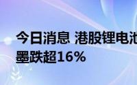 今日消息 港股锂电池板块持续走低，中国石墨跌超16%