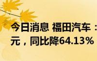 今日消息 福田汽车：上半年归母净利2.18亿元，同比降64.13%