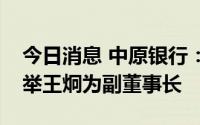 今日消息 中原银行：聘任刘凯担任行长，选举王炯为副董事长