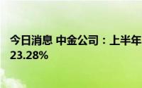 今日消息 中金公司：上半年归母净利38.42亿元，同比下降23.28%