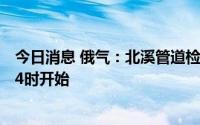 今日消息 俄气：北溪管道检修工作将从莫斯科时间8月31日4时开始