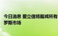 今日消息 爱立信将裁减所有在俄员工，戴尔宣布完全退出俄罗斯市场