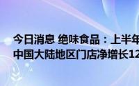 今日消息 绝味食品：上半年归母净利润同比下降80.36%，中国大陆地区门店净增长1207家