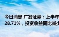 今日消息 广发证券：上半年归母净利41.98亿元，同比下降28.71%，投资收益同比减少60.12%