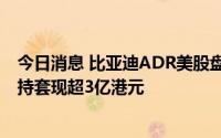 今日消息 比亚迪ADR美股盘前跌5.7%，巴菲特旗下公司减持套现超3亿港元