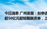 今日消息 广州发展：拟申请发行不超60亿元中期票据及不超50亿元超短期融资券，上半年归母净利润7.17亿元