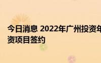 今日消息 2022年广州投资年会举行，黄埔吸引超1300亿投资项目签约